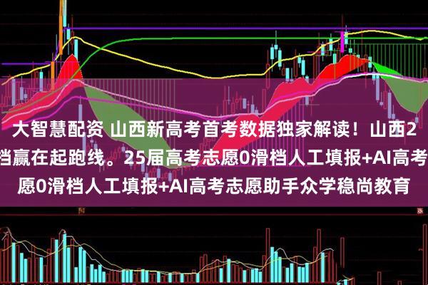 大智慧配资 山西新高考首考数据独家解读!山西26届家长必藏,避开滑档赢在起跑线。25届高考志愿0滑档人工填报+AI高考志愿助手众学稳尚教育