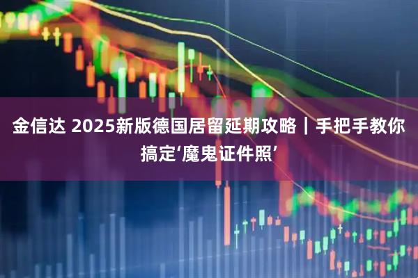 金信达 2025新版德国居留延期攻略|手把手教你搞定‘魔鬼证件照’