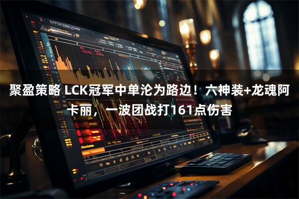 聚盈策略 LCK冠军中单沦为路边!六神装+龙魂阿卡丽,一波团战打161点伤害