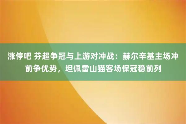涨停吧 芬超争冠与上游对冲战：赫尔辛基主场冲前争优势，坦佩雷山猫客场保冠稳前列
