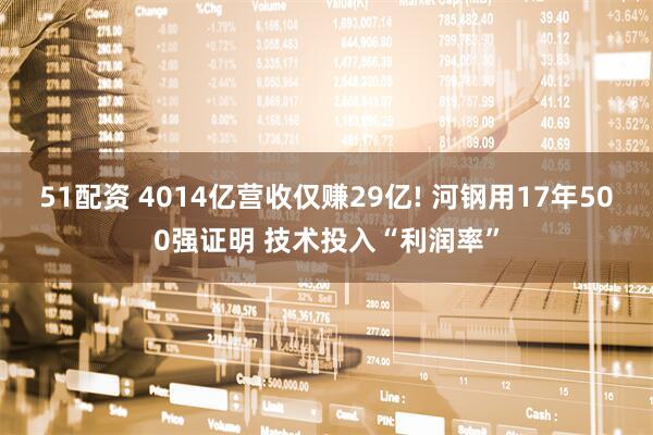 51配资 4014亿营收仅赚29亿! 河钢用17年500强证明 技术投入“利润率”