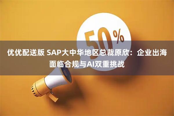 优优配送版 SAP大中华地区总裁原欣：企业出海面临合规与AI双重挑战