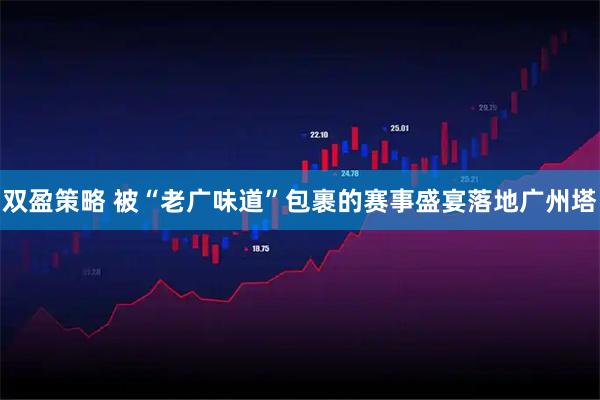 双盈策略 被“老广味道”包裹的赛事盛宴落地广州塔