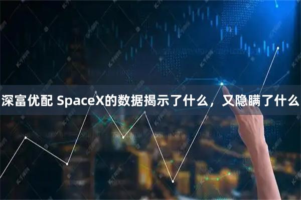 深富优配 SpaceX的数据揭示了什么，又隐瞒了什么