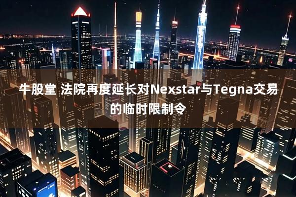 牛股堂 法院再度延长对Nexstar与Tegna交易的临时限制令
