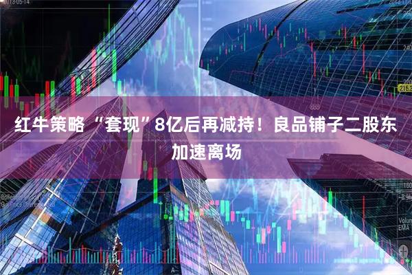 红牛策略 “套现”8亿后再减持！良品铺子二股东加速离场