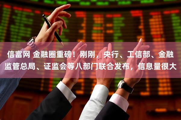 信富网 金融圈重磅！刚刚，央行、工信部、金融监管总局、证监会等八部门联合发布，信息量很大