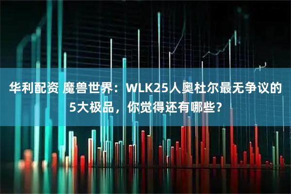 华利配资 魔兽世界：WLK25人奥杜尔最无争议的5大极品，你觉得还有哪些？
