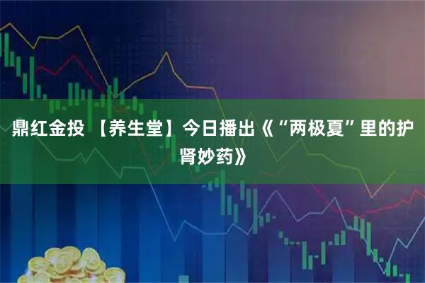 鼎红金投 【养生堂】今日播出《“两极夏”里的护肾妙药》