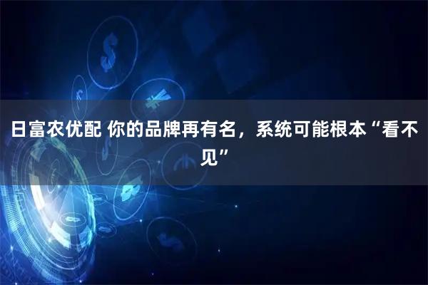 日富农优配 你的品牌再有名，系统可能根本“看不见”