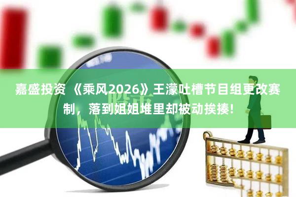 嘉盛投资 《乘风2026》王濛吐槽节目组更改赛制，落到姐姐堆里却被动挨揍!