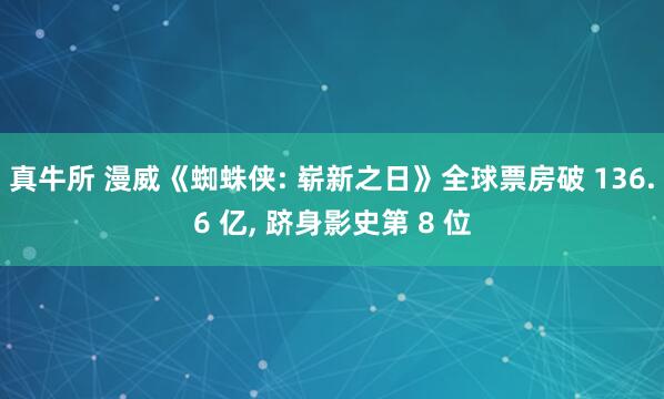 真牛所 漫威《蜘蛛侠: 崭新之日》全球票房破 136.6 亿, 跻身影史第 8 位