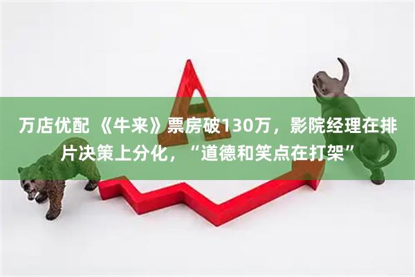 万店优配 《牛来》票房破130万，影院经理在排片决策上分化，“道德和笑点在打架”