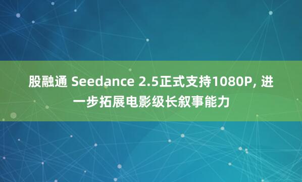 股融通 Seedance 2.5正式支持1080P, 进一步拓展电影级长叙事能力