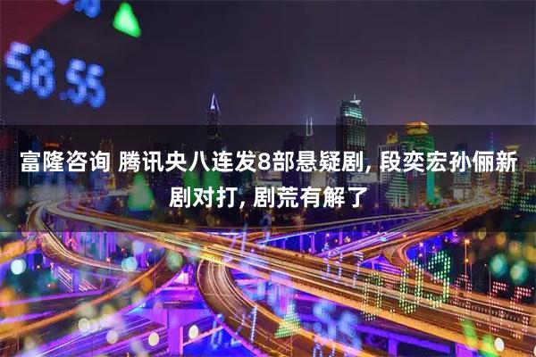 富隆咨询 腾讯央八连发8部悬疑剧, 段奕宏孙俪新剧对打, 剧荒有解了